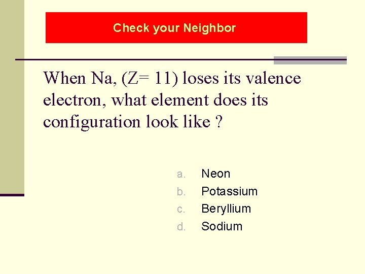 Check your Neighbor When Na, (Z= 11) loses its valence electron, what element does