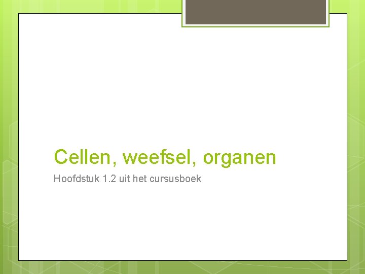 Cellen, weefsel, organen Hoofdstuk 1. 2 uit het cursusboek 