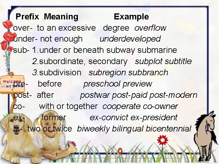 Prefix Meaning Example over- to an excessive degree overflow under- not enough underdeveloped sub-