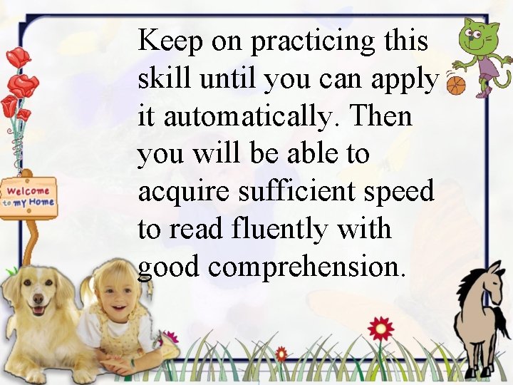 Keep on practicing this skill until you can apply it automatically. Then you will