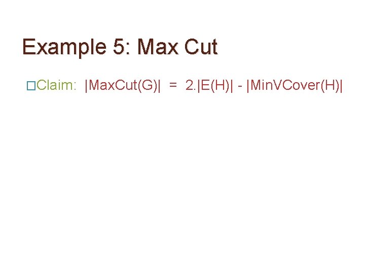 Example 5: Max Cut �Claim: |Max. Cut(G)| = 2. |E(H)| - |Min. VCover(H)| 