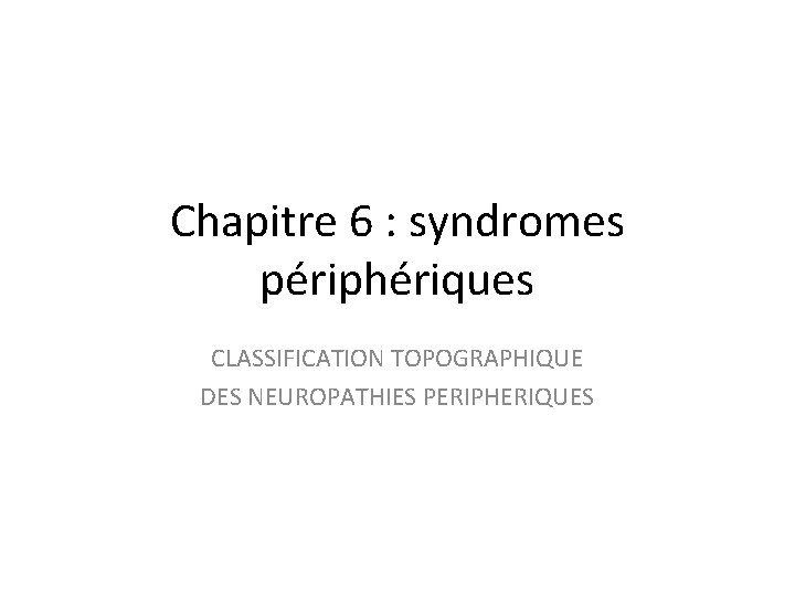 Chapitre 6 : syndromes périphériques CLASSIFICATION TOPOGRAPHIQUE DES NEUROPATHIES PERIPHERIQUES 