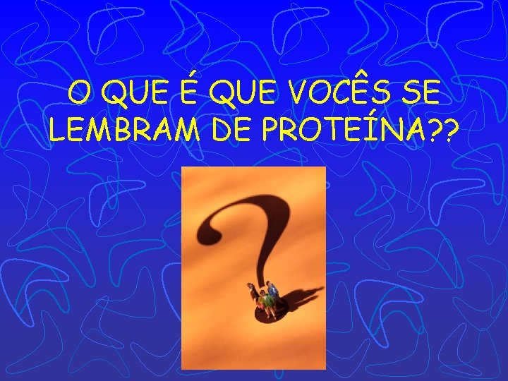 O QUE É QUE VOCÊS SE LEMBRAM DE PROTEÍNA? ? 
