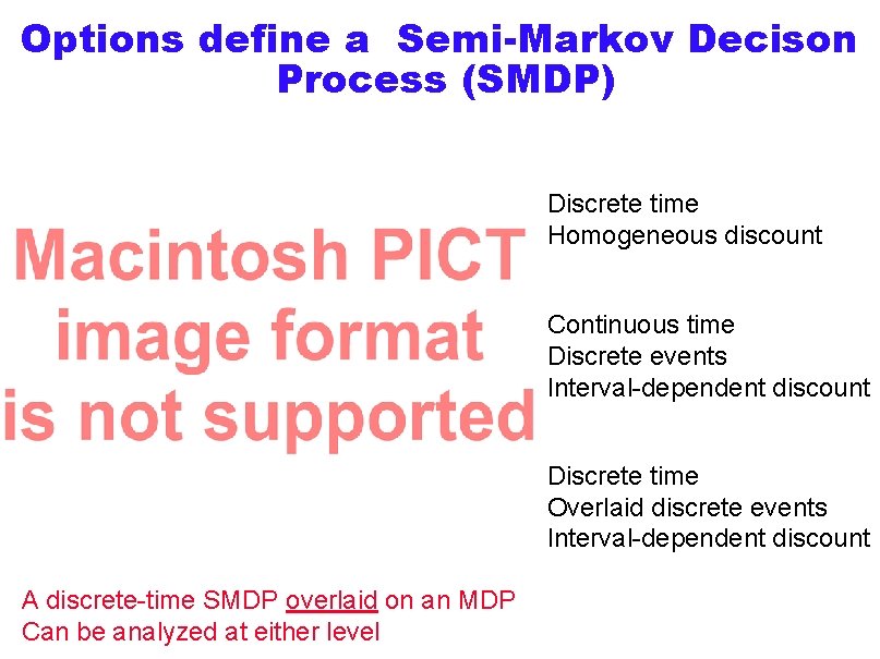 Options define a Semi-Markov Decison Process (SMDP) Discrete time Homogeneous discount Continuous time Discrete