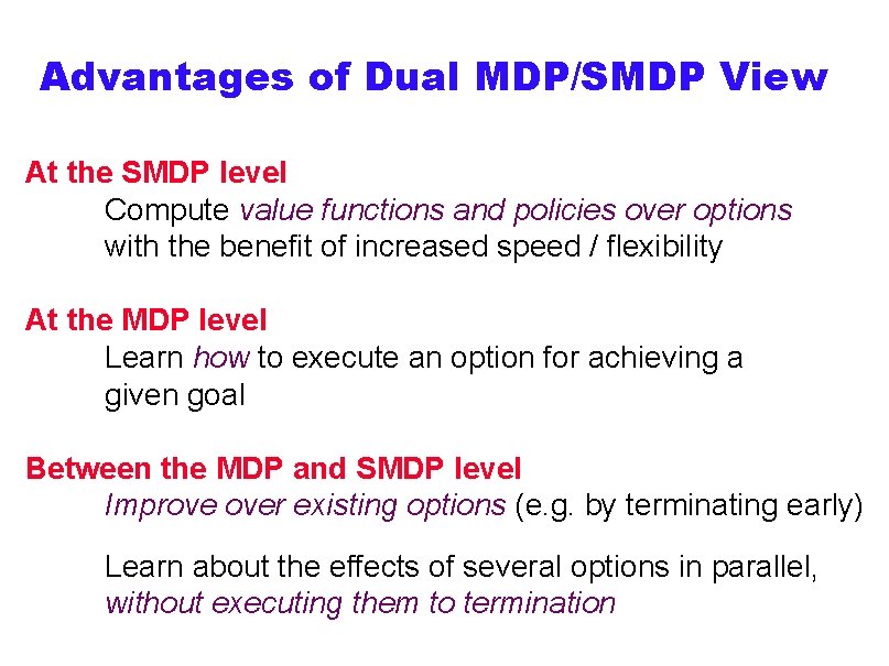 Advantages of Dual MDP/SMDP View At the SMDP level Compute value functions and policies