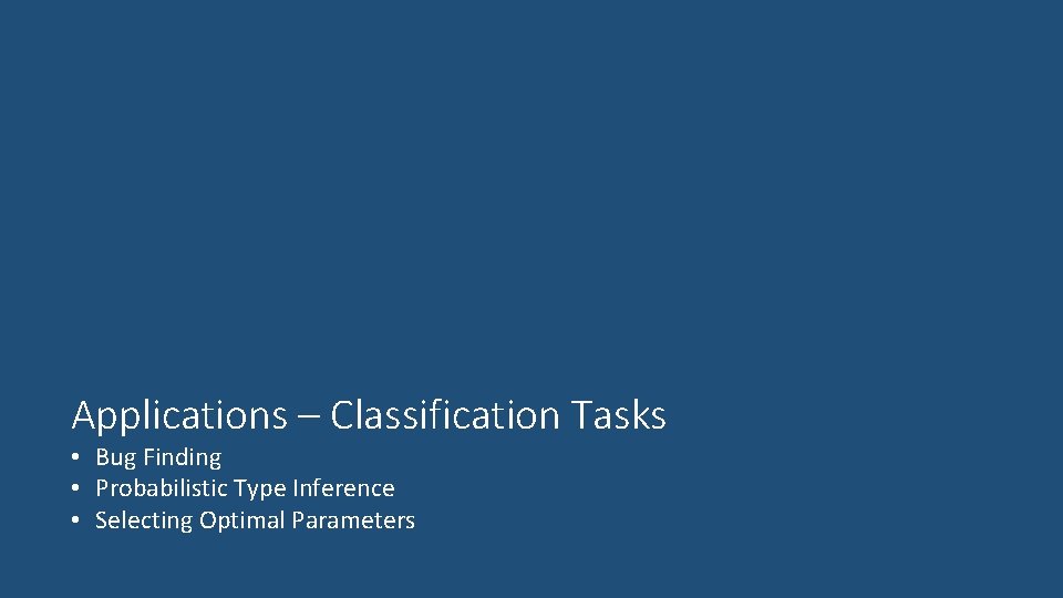 Applications – Classification Tasks • Bug Finding • Probabilistic Type Inference • Selecting Optimal