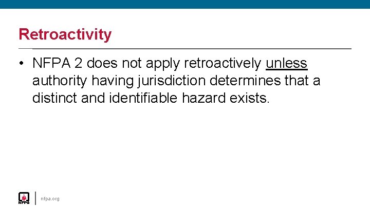 Retroactivity • NFPA 2 does not apply retroactively unless authority having jurisdiction determines that