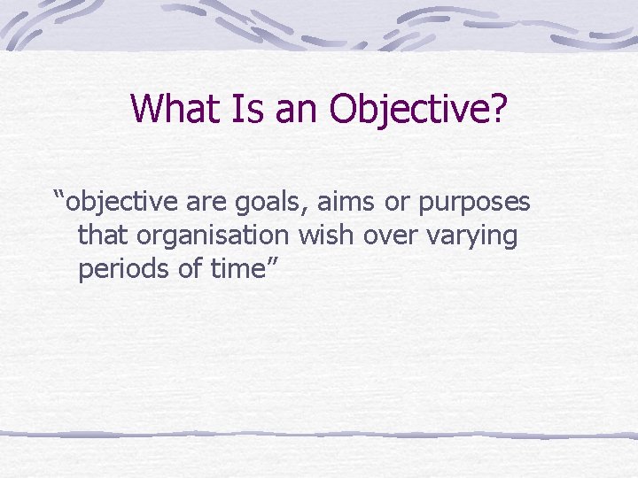 What Is an Objective? “objective are goals, aims or purposes that organisation wish over