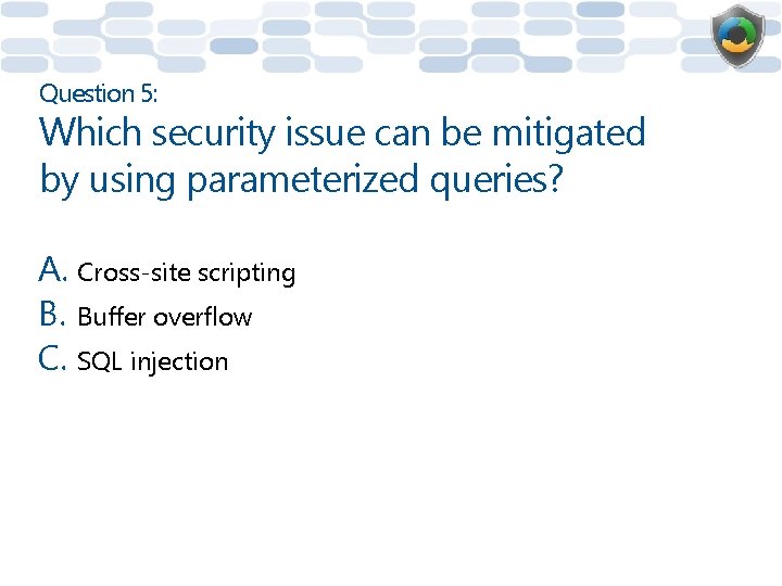 Question 5: Which security issue can be mitigated by using parameterized queries? A. Cross-site