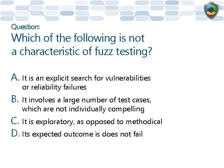 Question: Which of the following is not a characteristic of fuzz testing? A. It