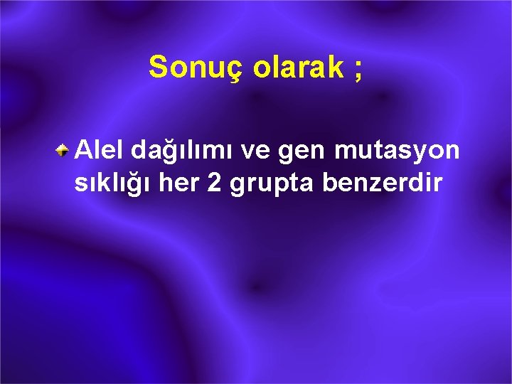 Sonuç olarak ; Alel dağılımı ve gen mutasyon sıklığı her 2 grupta benzerdir 