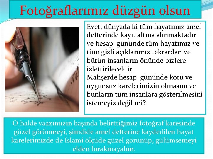 Fotoğraflarımız düzgün olsun Evet, dünyada ki tüm hayatımız amel defterinde kayıt altına alınmaktadır ve Fotoğraflarımız düzgün olsun Evet, dünyada ki tüm hayatımız amel defterinde kayıt altına alınmaktadır ve
