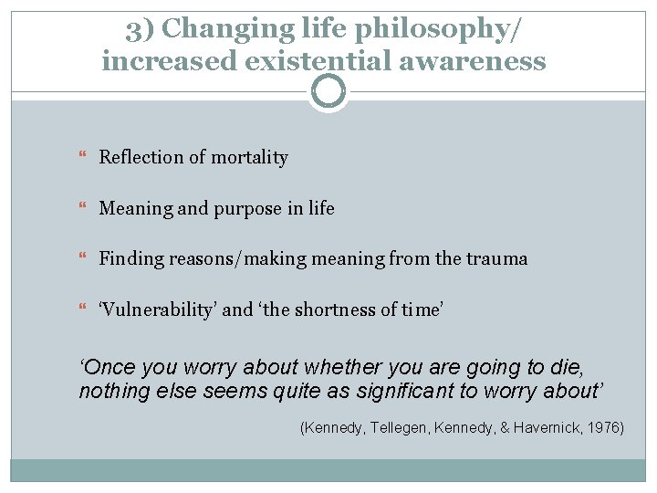 3) Changing life philosophy/ increased existential awareness Reflection of mortality Meaning and purpose in