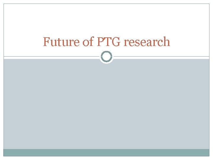 Future of PTG research 