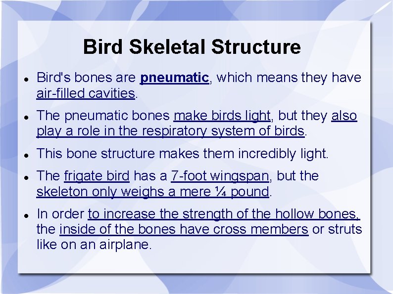 Bird Skeletal Structure Bird's bones are pneumatic, which means they have air-filled cavities. The
