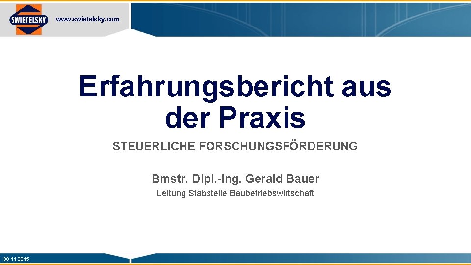 www. swietelsky. com Erfahrungsbericht aus der Praxis STEUERLICHE FORSCHUNGSFÖRDERUNG Bmstr. Dipl. -Ing. Gerald Bauer