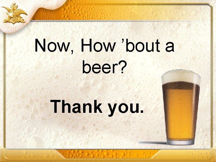 Now, How ’bout a beer? Thank you. 