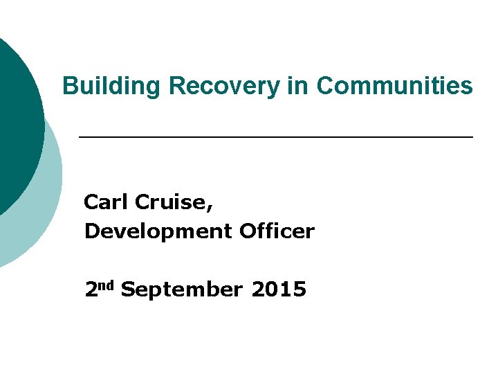 Building Recovery in Communities Carl Cruise, Development Officer 2 nd September 2015 
