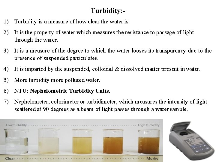 Turbidity: 1) Turbidity is a measure of how clear the water is. 2) It