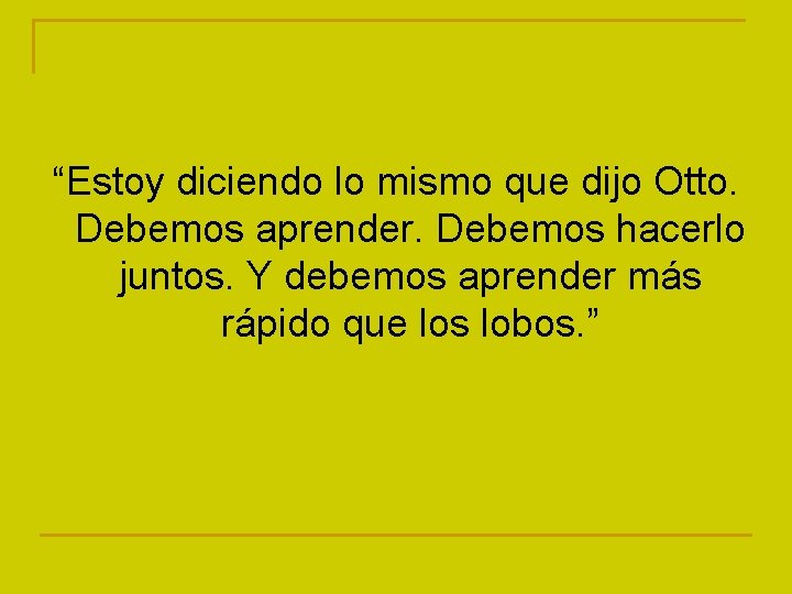 “Estoy diciendo lo mismo que dijo Otto. Debemos aprender. Debemos hacerlo juntos. Y debemos