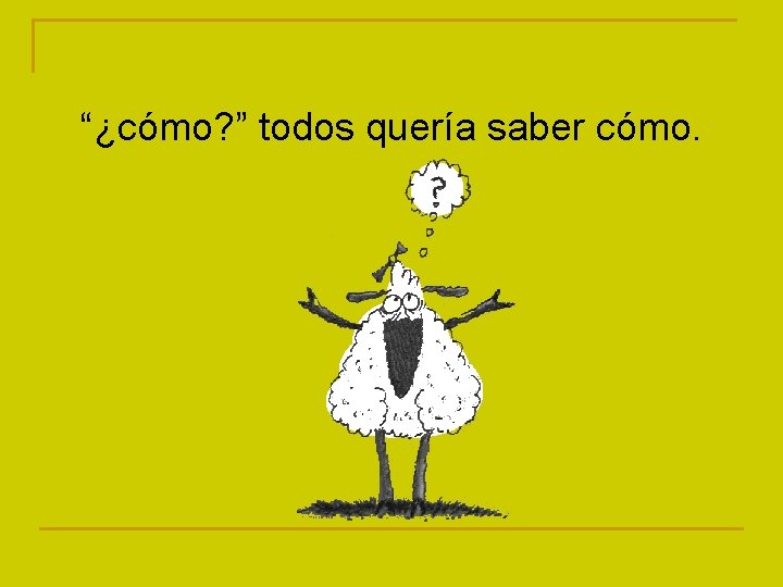 “¿cómo? ” todos quería saber cómo. 