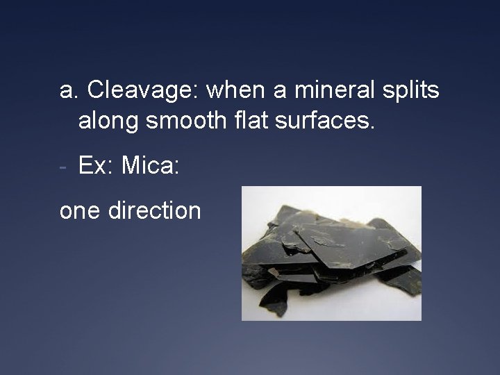 a. Cleavage: when a mineral splits along smooth flat surfaces. - Ex: Mica: one