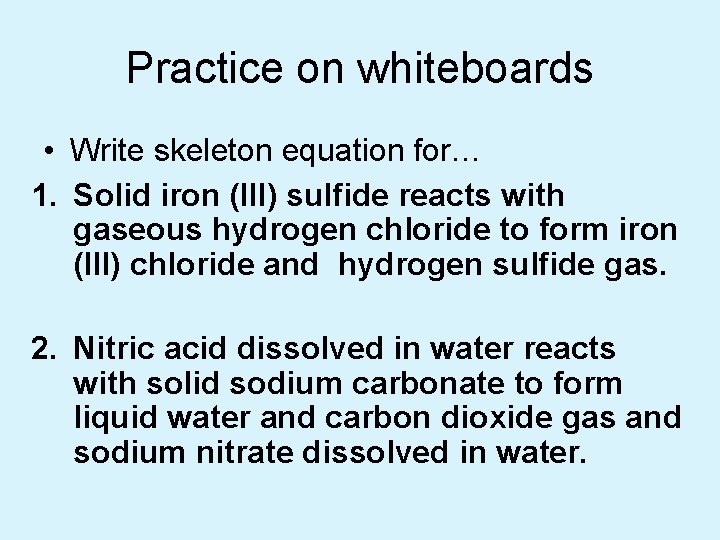 Practice on whiteboards • Write skeleton equation for… 1. Solid iron (III) sulfide reacts