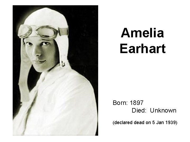 Amelia Earhart Born: 1897 Died: Unknown (declared dead on 5 Jan 1939) 