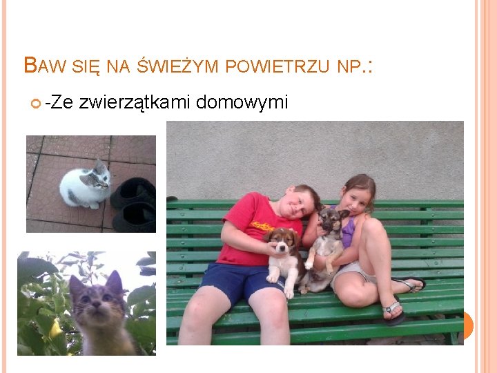 BAW SIĘ NA ŚWIEŻYM POWIETRZU NP. : -Ze zwierzątkami domowymi 