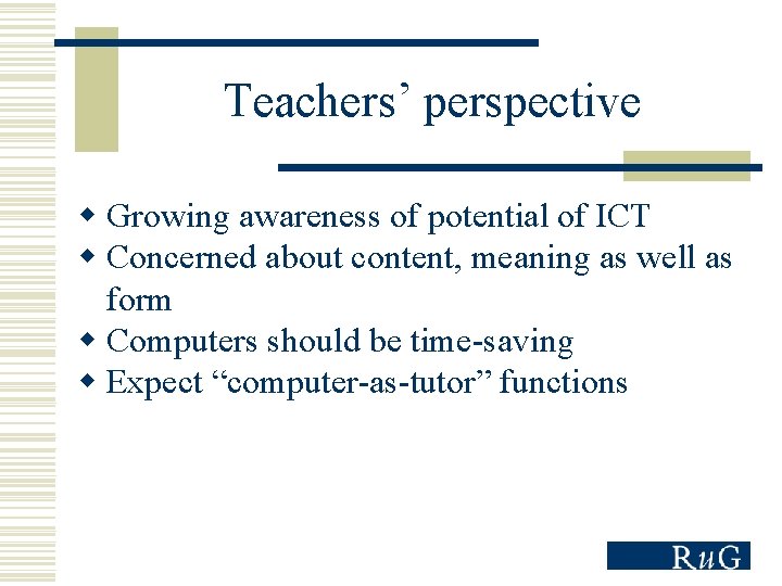 Teachers’ perspective w Growing awareness of potential of ICT w Concerned about content, meaning