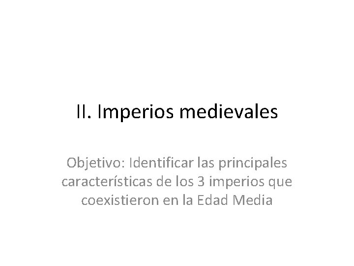 II. Imperios medievales Objetivo: Identificar las principales características de los 3 imperios que coexistieron