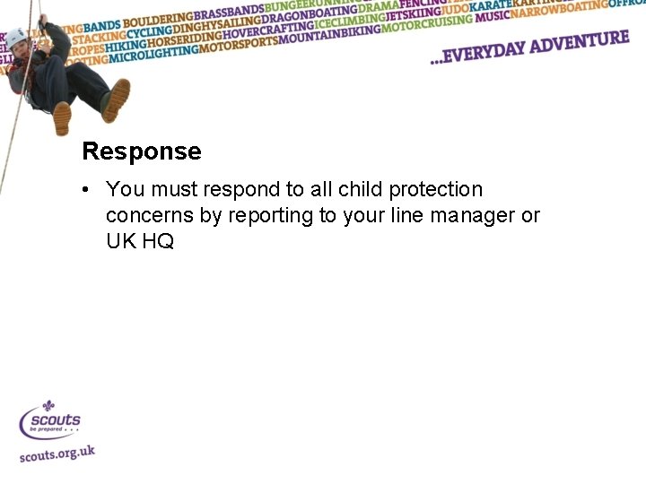 Response • You must respond to all child protection concerns by reporting to your