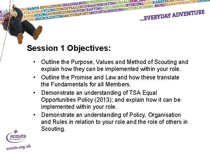 Session 1 Objectives: • Outline the Purpose, Values and Method of Scouting and explain