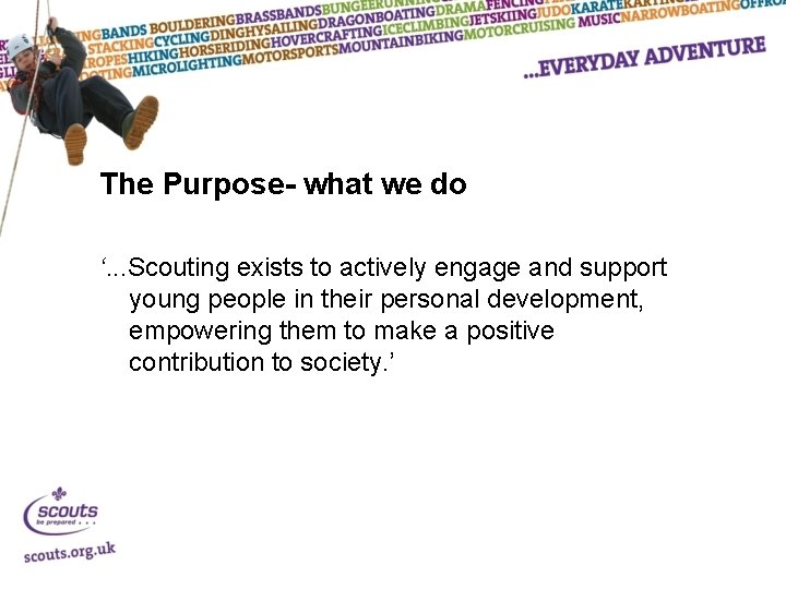 The Purpose- what we do ‘. . . Scouting exists to actively engage and