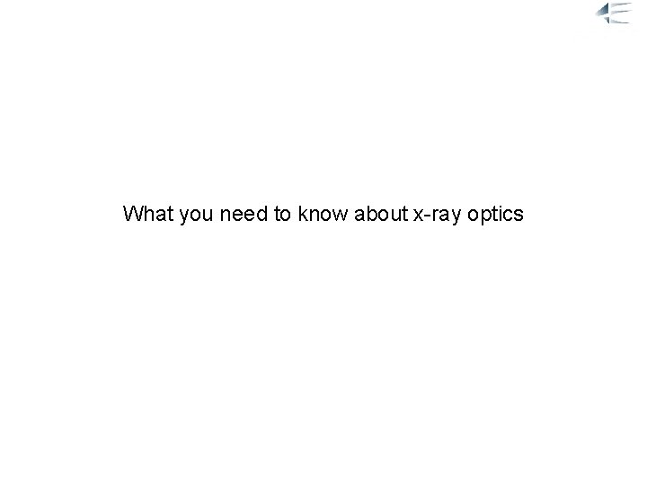 1. Optics What you need to know about x-ray optics 18. 02. 2008 2