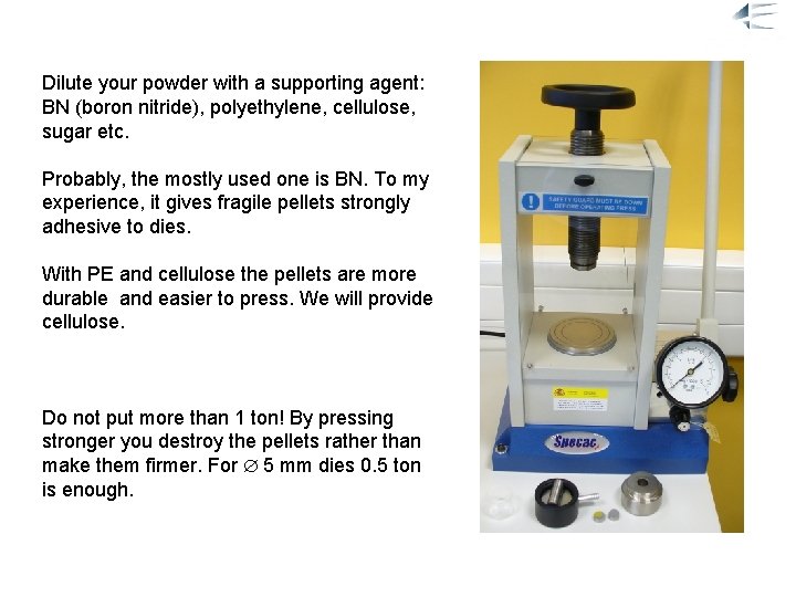 Mixing and pressing Dilute your powder with a supporting agent: BN (boron nitride), polyethylene,
