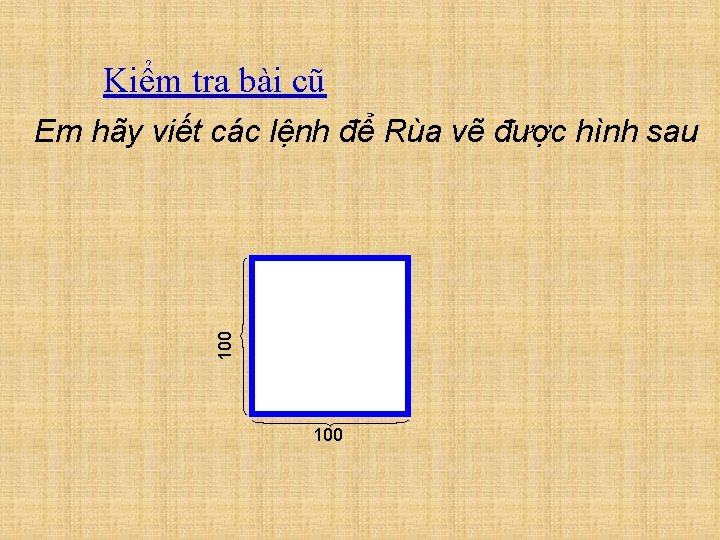 Kiểm tra bài cũ 100 Em hãy viết các lệnh để Rùa vẽ được