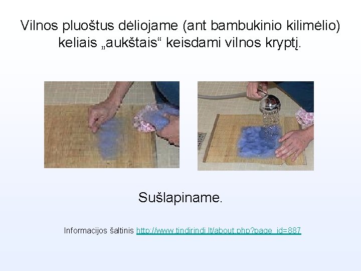 Vilnos pluoštus dėliojame (ant bambukinio kilimėlio) keliais „aukštais“ keisdami vilnos kryptį. Sušlapiname. Informacijos šaltinis