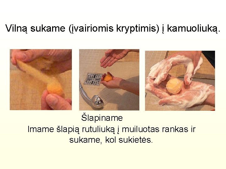 Vilną sukame (įvairiomis kryptimis) į kamuoliuką. Šlapiname Imame šlapią rutuliuką į muiluotas rankas ir