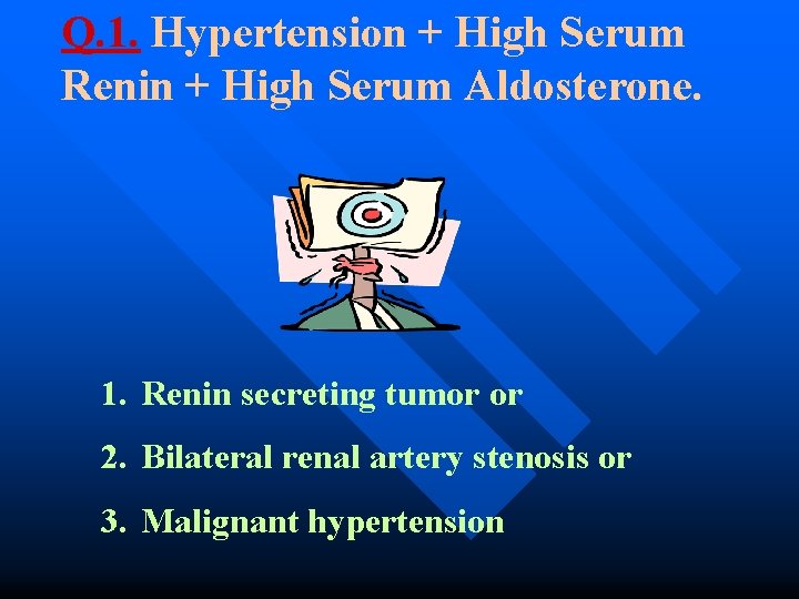 Q. 1. Hypertension + High Serum Renin + High Serum Aldosterone. 1. Renin secreting