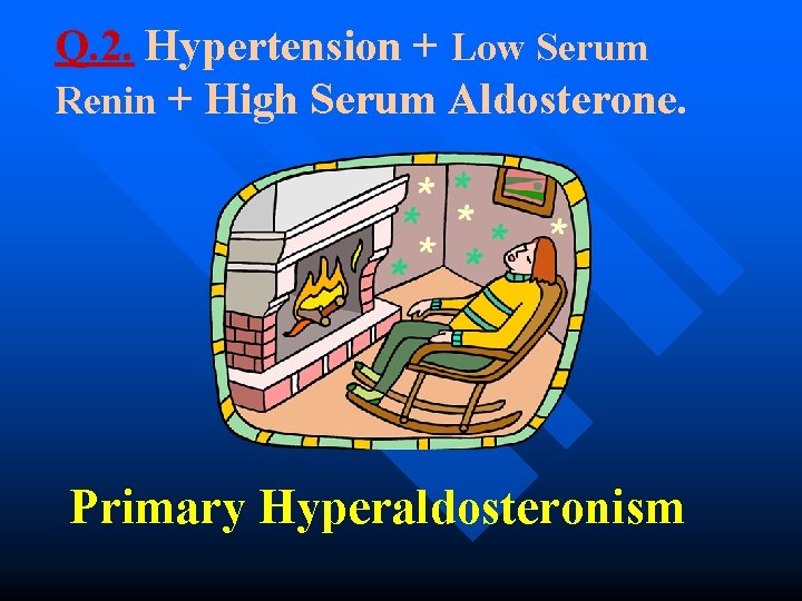 Q. 2. Hypertension + Low Serum Renin + High Serum Aldosterone. Primary Hyperaldosteronism 