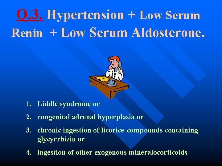Q. 3. Hypertension + Low Serum Renin + Low Serum Aldosterone. 1. Liddle syndrome