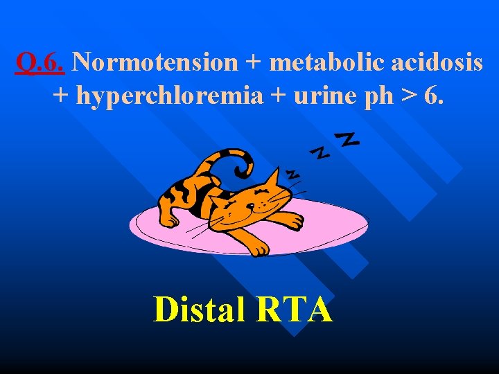 Q. 6. Normotension + metabolic acidosis + hyperchloremia + urine ph > 6. Distal
