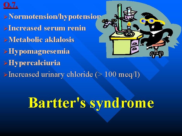 Q. 7. ØNormotension/hypotension ØIncreased serum renin ØMetabolic aklalosis ØHypomagnesemia ØHypercalciuria ØIncreased urinary chloride (>