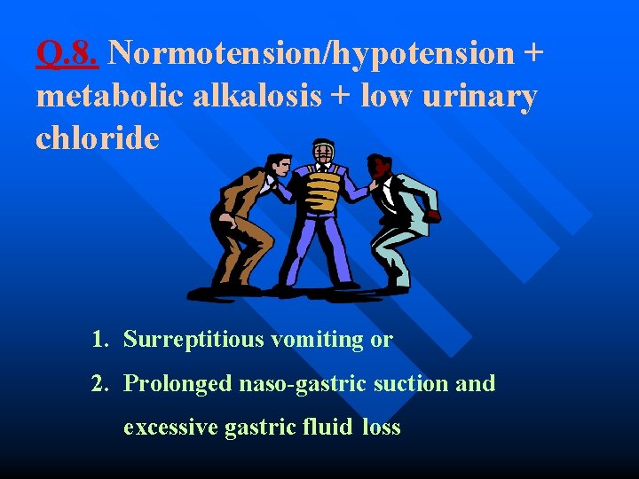 Q. 8. Normotension/hypotension + metabolic alkalosis + low urinary chloride 1. Surreptitious vomiting or