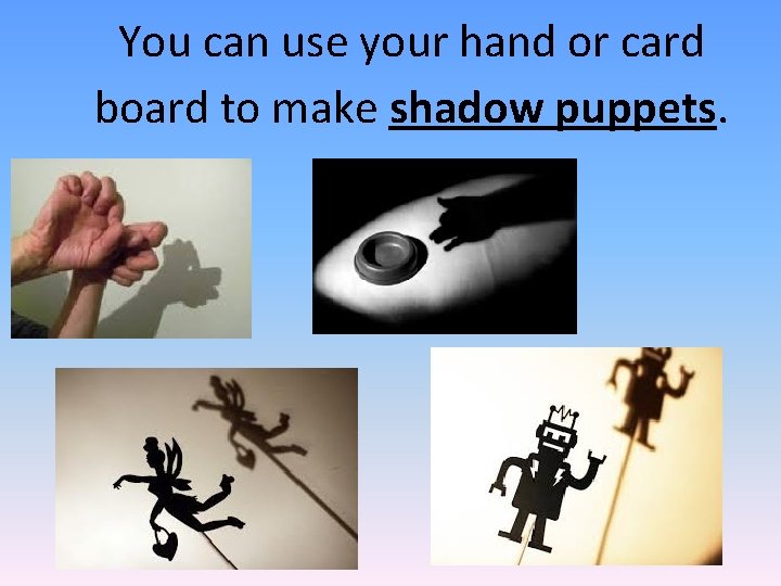 You can use your hand or card board to make shadow puppets. 