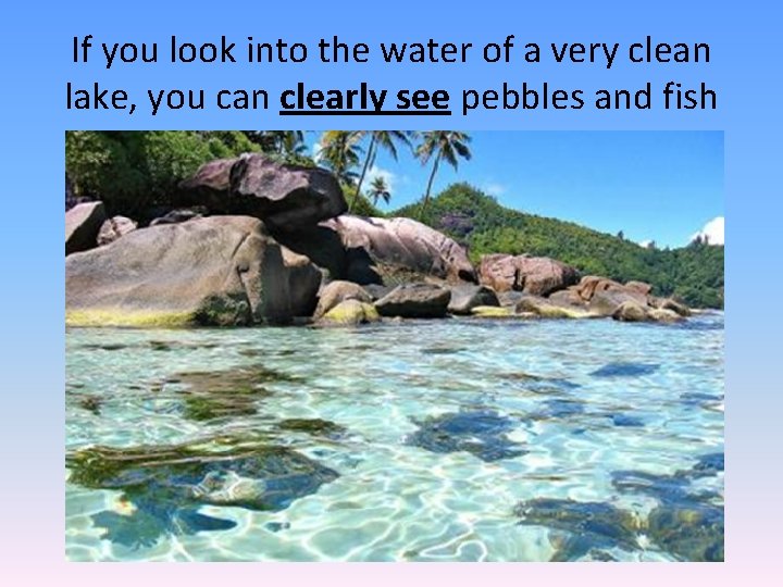 If you look into the water of a very clean lake, you can clearly