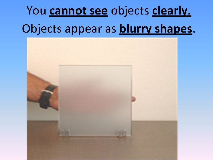 You cannot see objects clearly. Objects appear as blurry shapes. 
