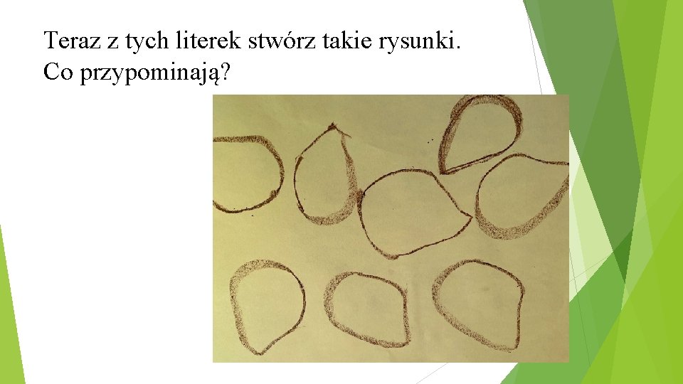 Teraz z tych literek stwórz takie rysunki. Co przypominają? 
