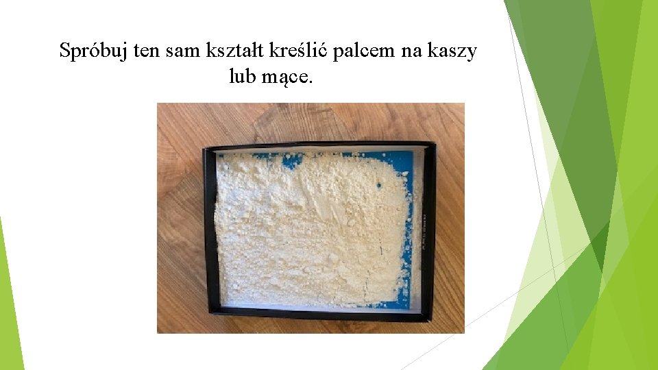 Spróbuj ten sam kształt kreślić palcem na kaszy lub mące. 